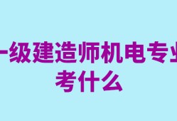 一级建造师机电工程考试科目有哪些一级建造师机电工程考试科目