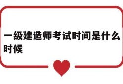 一级建造师考试时间是什么时候一级建造师考试时间一般在什么时候