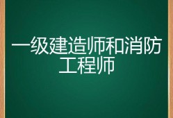 一级建造师跟一级消防工程师哪个好,一建造师和一级消防工程师