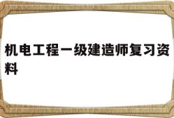 机电工程一级建造师复习资料,一级建造师机电历年真题和解析