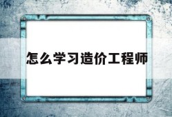 怎么学习造价工程师如何自学造价工程师