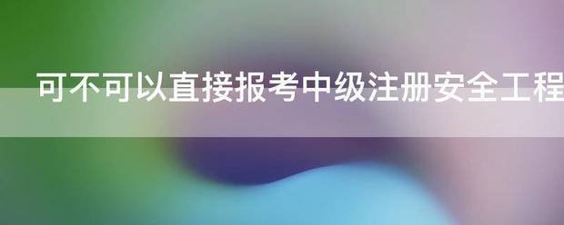 可不可以直接报考中级注册安全工程师  第1张