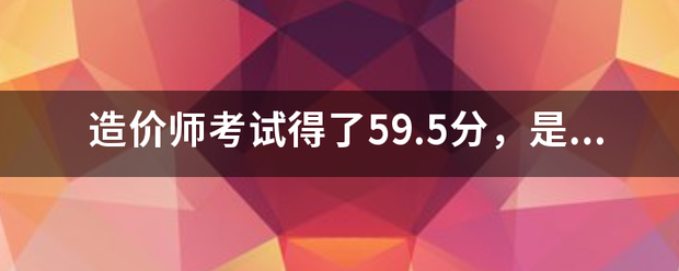 造价师考试得了59.5分，是过还是不过  第1张