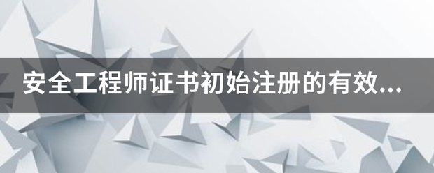 安全工程师证书初始注册的有效期限是多久?  第1张