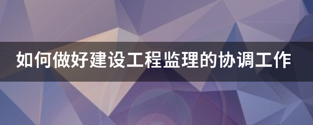 如何做好建设工程监理的协调工作  第1张