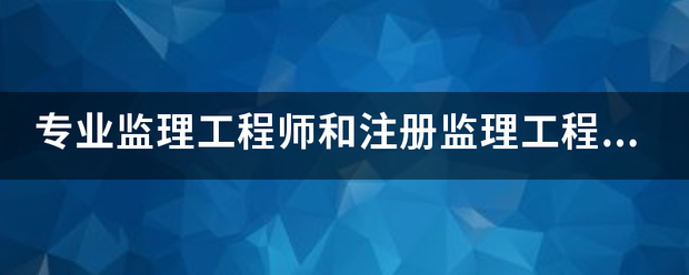 专业
和注册
有什么区别？监理英才网  第1张