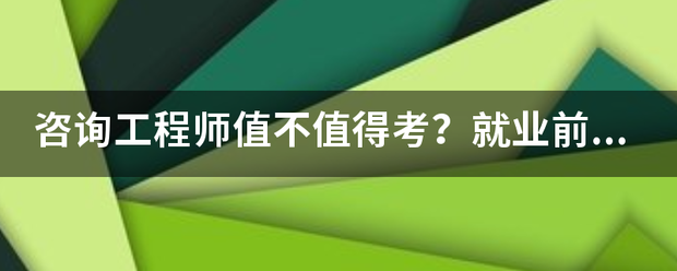 咨询工程师值不值得考？就业前景怎么样？  第1张