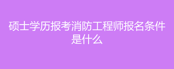 消防工程师需要什么学历消防工程师需要什么学历和学位  第1张