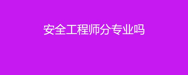 注册安全工程师分专业吗,安全工程师分专业吗  第2张