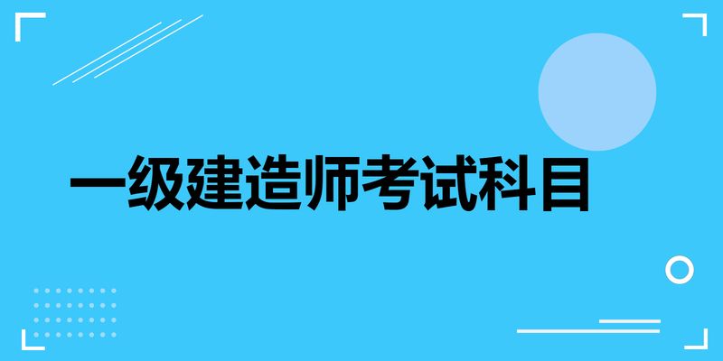 一级建造师都考哪些科目,一级建造师考哪些科目2023年要增加考试科目了吗  第1张