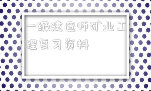 一级建造师矿业工程复习资料2021年一级建造师矿业工程答案  第1张