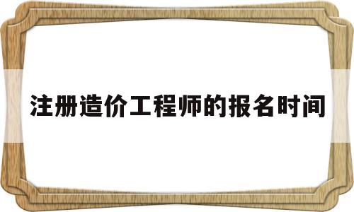 注册造价工程师的报名时间是多久,注册造价工程师的报名时间  第1张