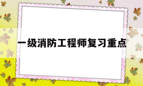 一级消防工程师考试重点知识,一级消防工程师复习重点  第1张