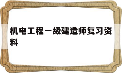 机电工程一级建造师复习资料,一级建造师机电历年真题和解析  第1张