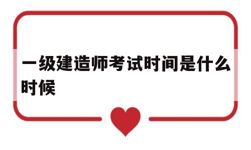 一级建造师考试时间是什么时候一级建造师考试时间一般在什么时候  第1张