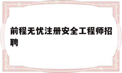 前程无忧注册安全工程师招聘,2021年注册安全工程师招聘  第1张